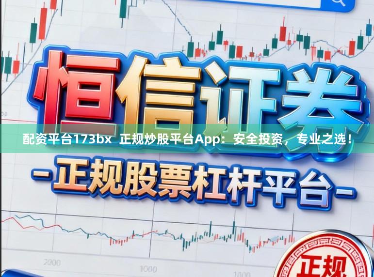 配资平台173bx  正规炒股平台App：安全投资，专业之选！