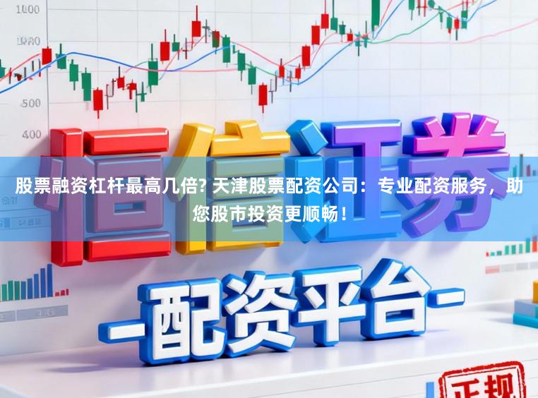 股票融资杠杆最高几倍? 天津股票配资公司：专业配资服务，助您股市投资更顺畅！