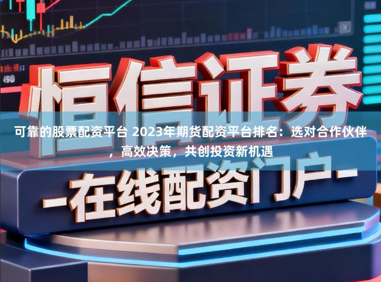 可靠的股票配资平台 2023年期货配资平台排名：选对合作伙伴，高效决策，共创投资新机遇