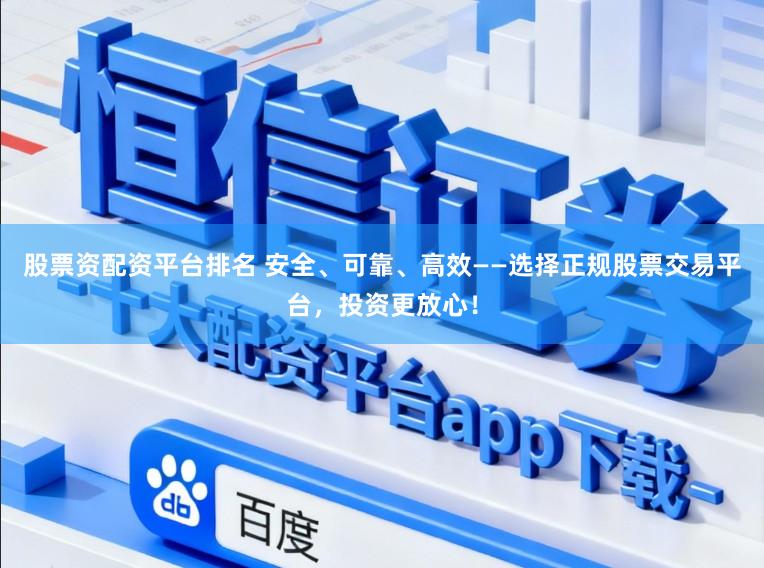股票资配资平台排名 安全、可靠、高效——选择正规股票交易平台，投资更放心！