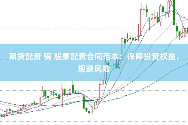 期货配资 骗 股票配资合同范本：保障投资权益，规避风险