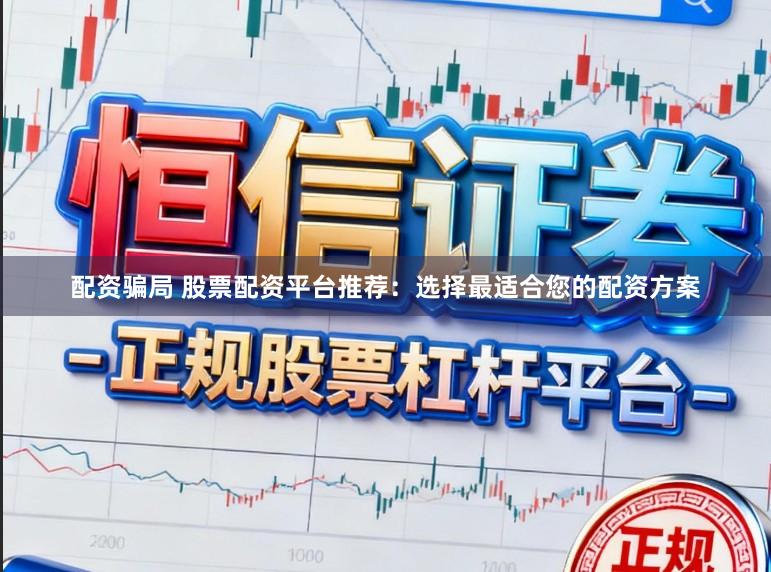 配资骗局 股票配资平台推荐：选择最适合您的配资方案
