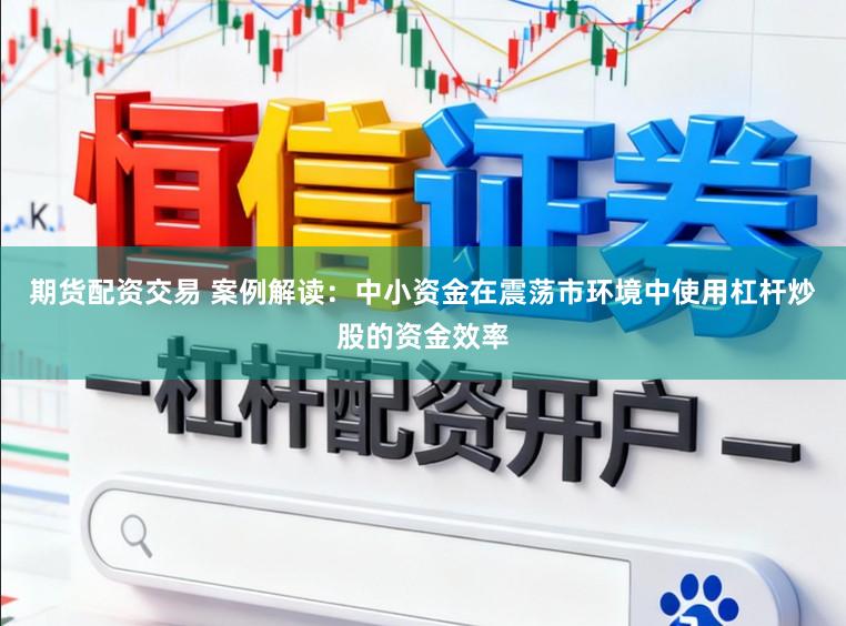 期货配资交易 案例解读：中小资金在震荡市环境中使用杠杆炒股的资金效率