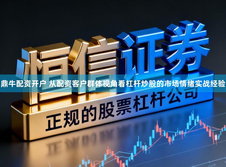 鼎牛配资开户 从配资客户群体视角看杠杆炒股的市场情绪实战经验