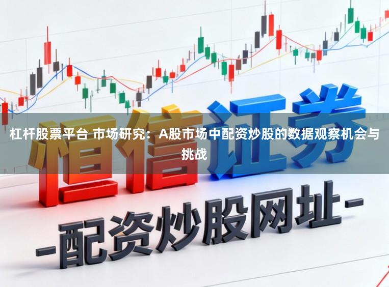 杠杆股票平台 市场研究：A股市场中配资炒股的数据观察机会与挑战
