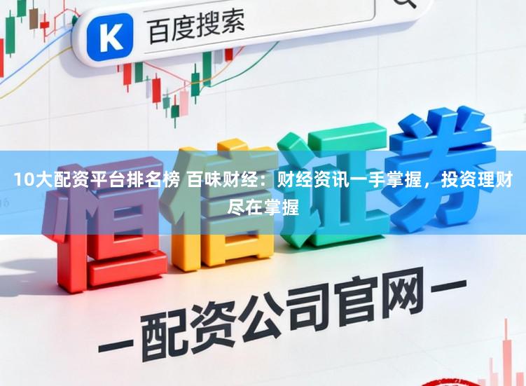 10大配资平台排名榜 百味财经：财经资讯一手掌握，投资理财尽在掌握