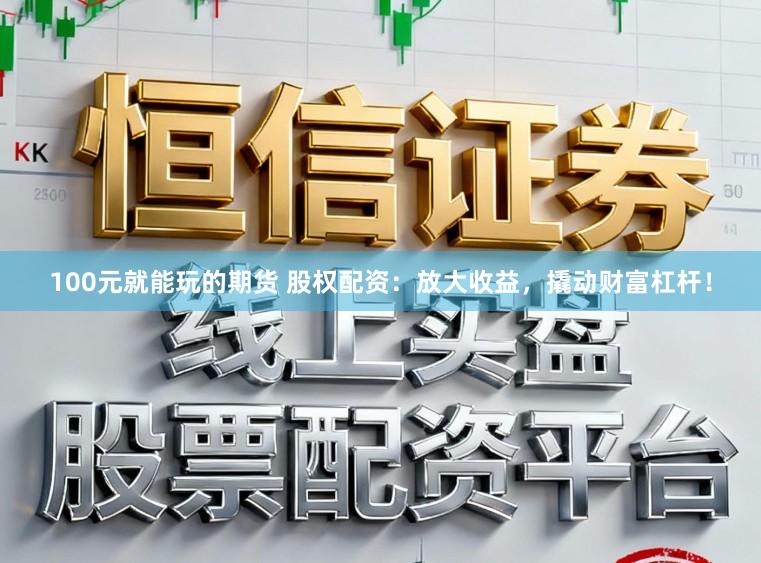 100元就能玩的期货 股权配资：放大收益，撬动财富杠杆！