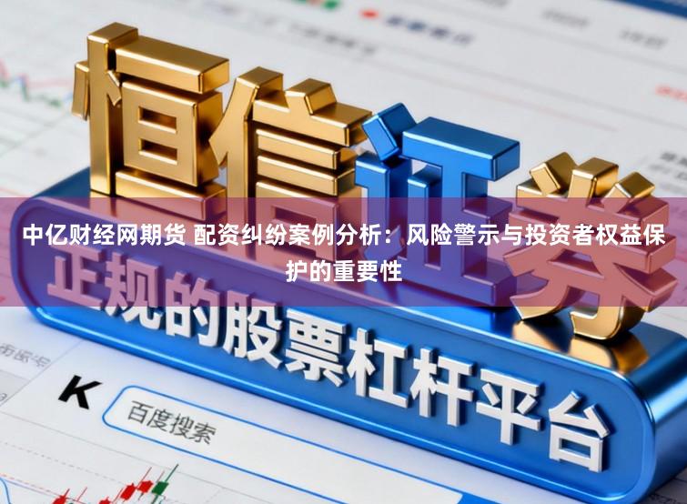 中亿财经网期货 配资纠纷案例分析：风险警示与投资者权益保护的重要性