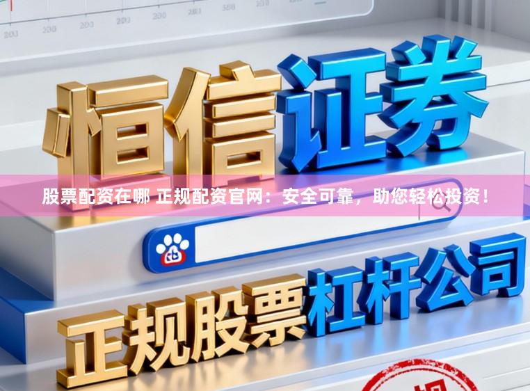 股票配资在哪 正规配资官网：安全可靠，助您轻松投资！