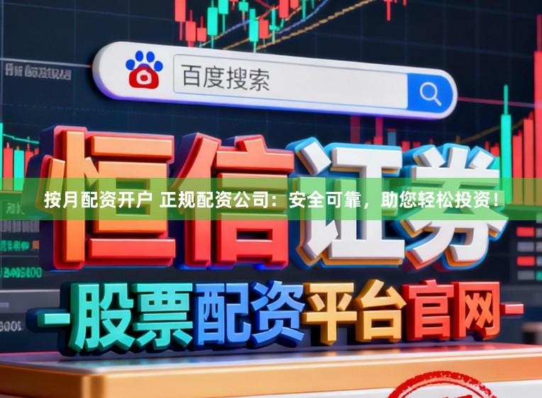 按月配资开户 正规配资公司：安全可靠，助您轻松投资！