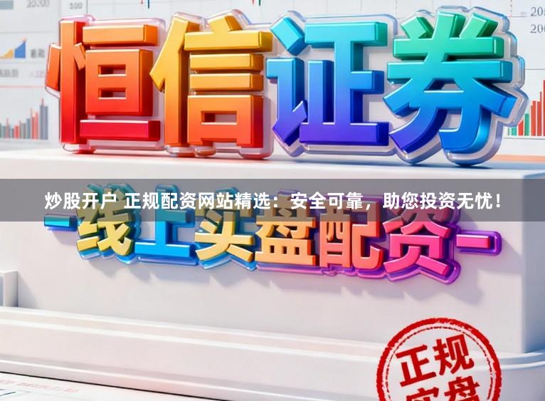 炒股开户 正规配资网站精选：安全可靠，助您投资无忧！