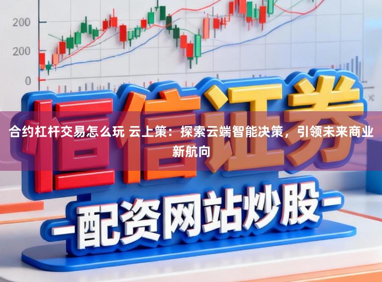 合约杠杆交易怎么玩 云上策：探索云端智能决策，引领未来商业新航向