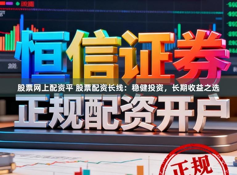 股票网上配资平 股票配资长线：稳健投资，长期收益之选