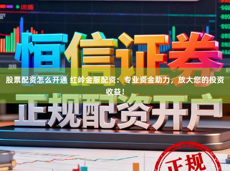 股票配资怎么开通 红岭金服配资：专业资金助力，放大您的投资收益！