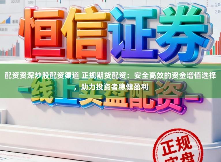 配资资深炒股配资渠道 正规期货配资：安全高效的资金增值选择，助力投资者稳健盈利