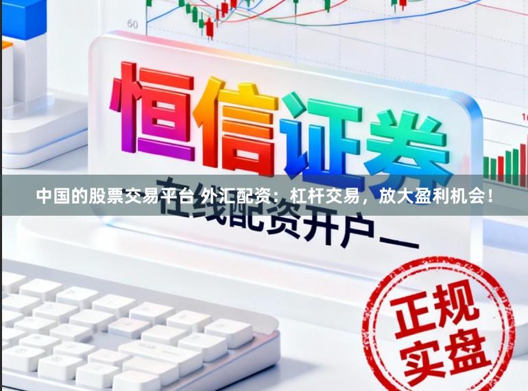 中国的股票交易平台 外汇配资：杠杆交易，放大盈利机会！