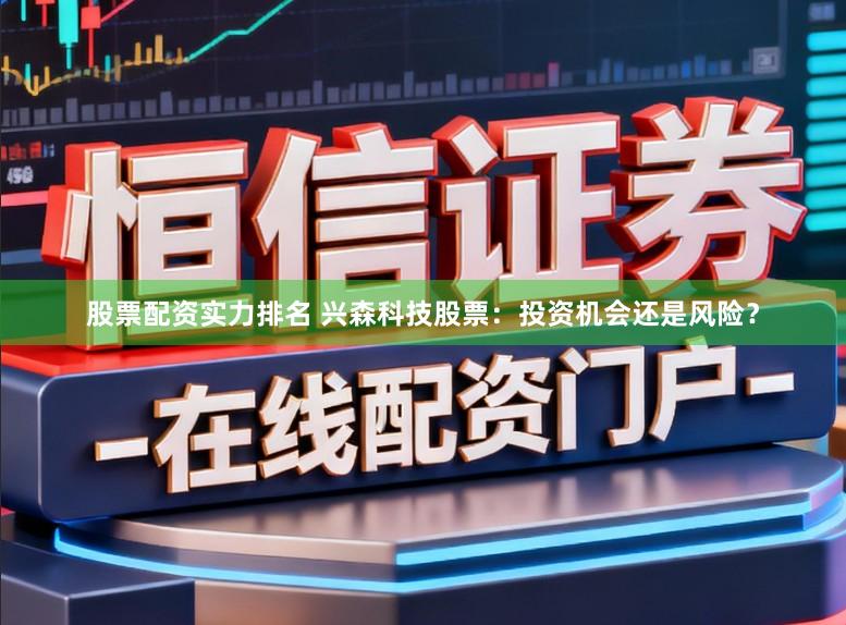 股票配资实力排名 兴森科技股票：投资机会还是风险？