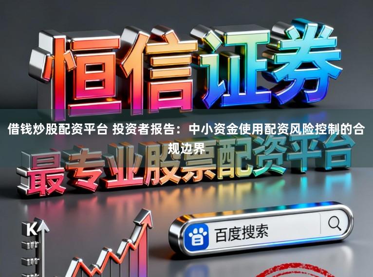 借钱炒股配资平台 投资者报告：中小资金使用配资风险控制的合规边界