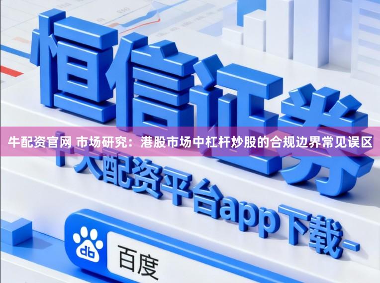 牛配资官网 市场研究：港股市场中杠杆炒股的合规边界常见误区