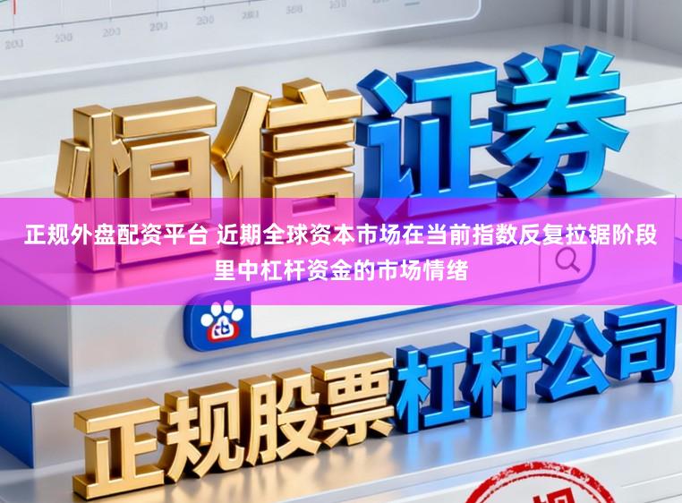 正规外盘配资平台 近期全球资本市场在当前指数反复拉锯阶段里中杠杆资金的市场情绪