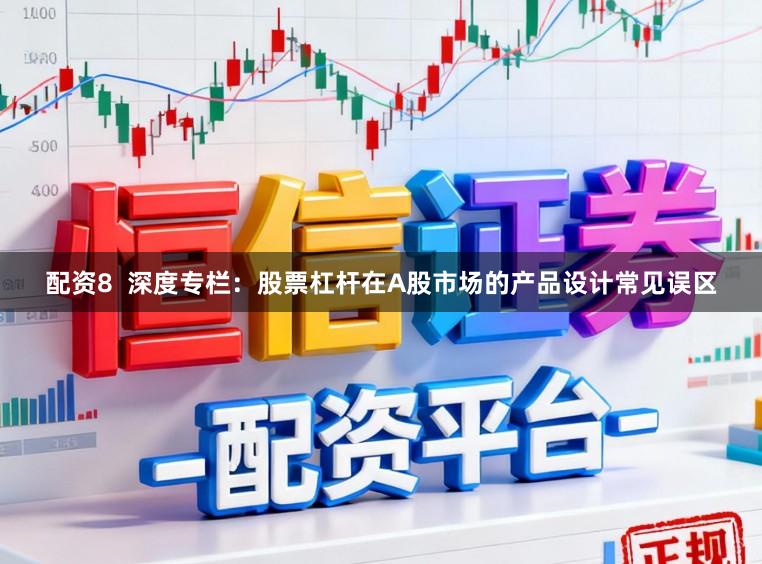 配资8  深度专栏：股票杠杆在A股市场的产品设计常见误区