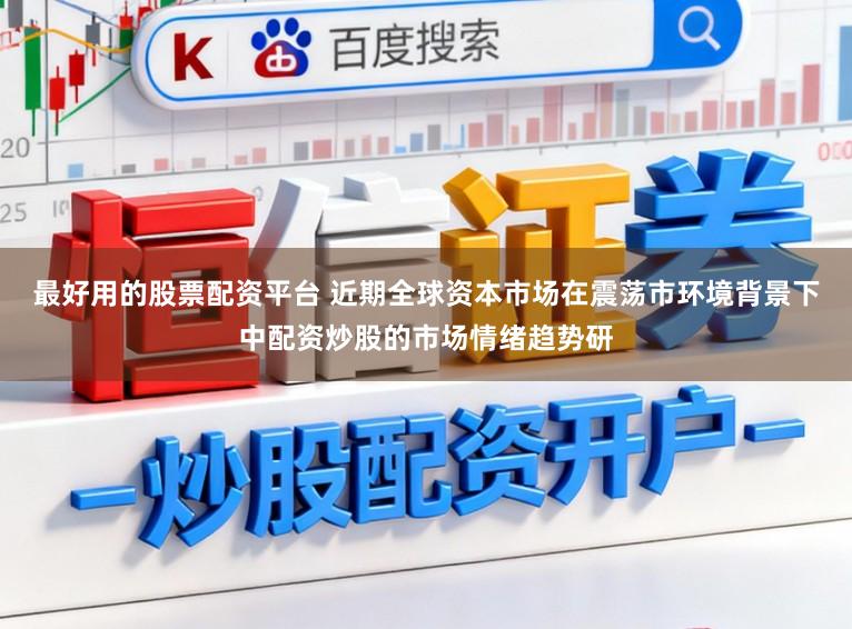 最好用的股票配资平台 近期全球资本市场在震荡市环境背景下中配资炒股的市场情绪趋势研