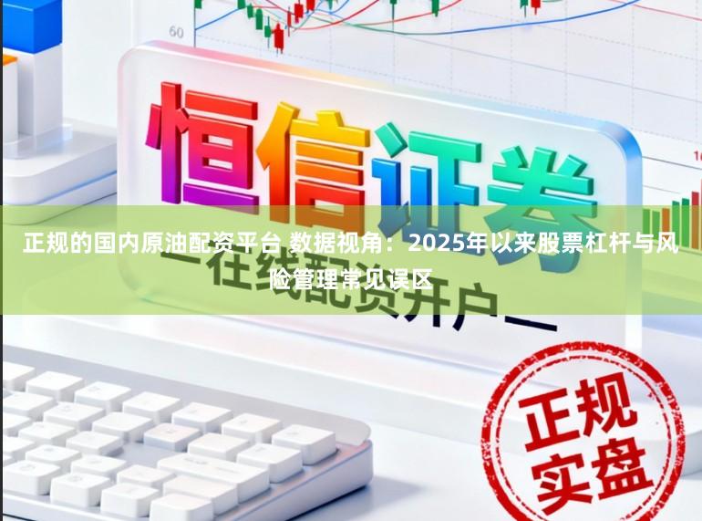 正规的国内原油配资平台 数据视角：2025年以来股票杠杆与风险管理常见误区