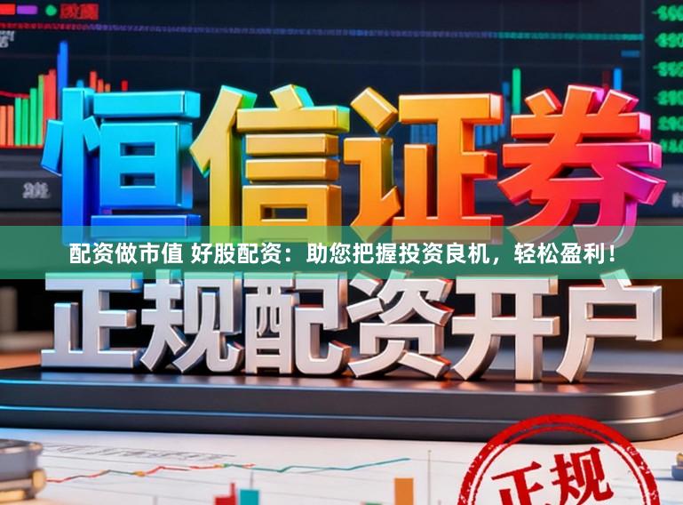 配资做市值 好股配资：助您把握投资良机，轻松盈利！
