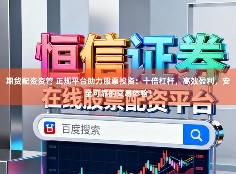 期货配资资管 正规平台助力股票投资：十倍杠杆，高效盈利，安全可靠的交易体验！