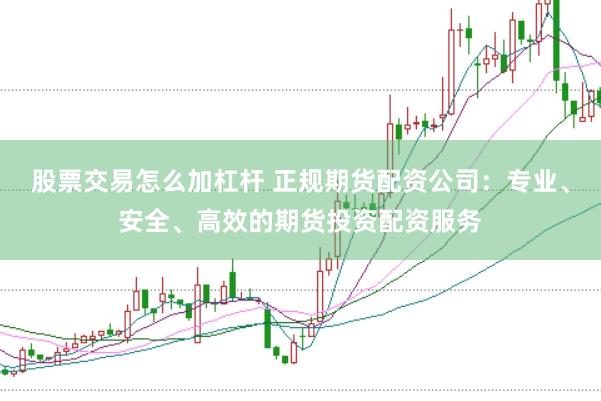 股票交易怎么加杠杆 正规期货配资公司：专业、安全、高效的期货投资配资服务