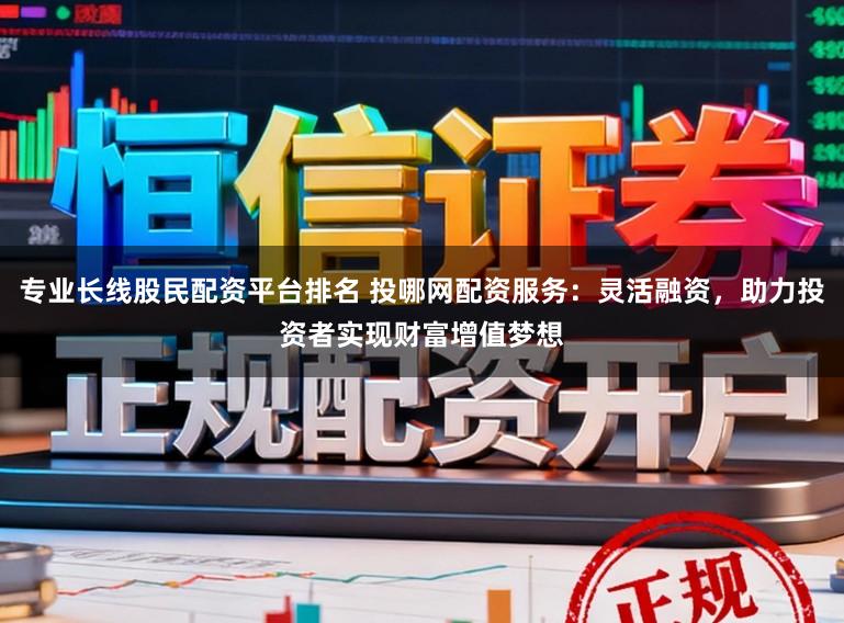 专业长线股民配资平台排名 投哪网配资服务：灵活融资，助力投资者实现财富增值梦想