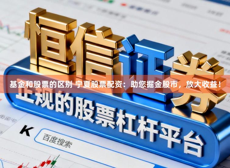 基金和股票的区别 宁夏股票配资：助您掘金股市，放大收益！
