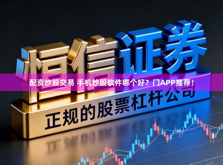 配资炒股交易 手机炒股软件哪个好？门APP推荐！