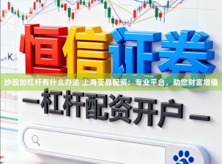 炒股加杠杆有什么办法 上海亚晶配资：专业平台，助您财富增值