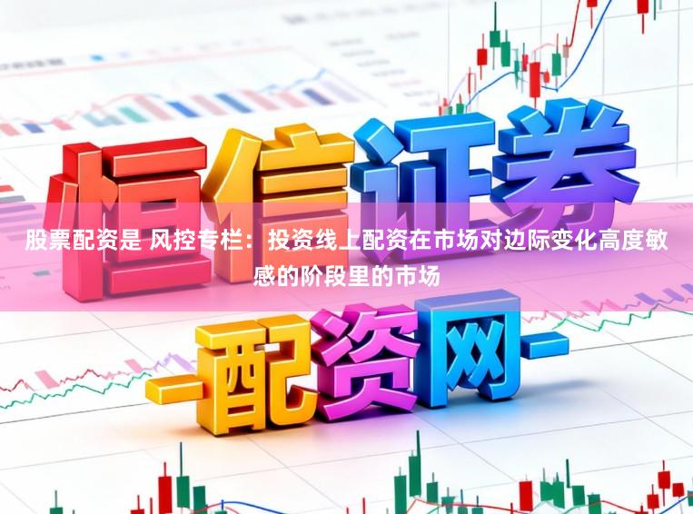 股票配资是 风控专栏：投资线上配资在市场对边际变化高度敏感的阶段里的市场