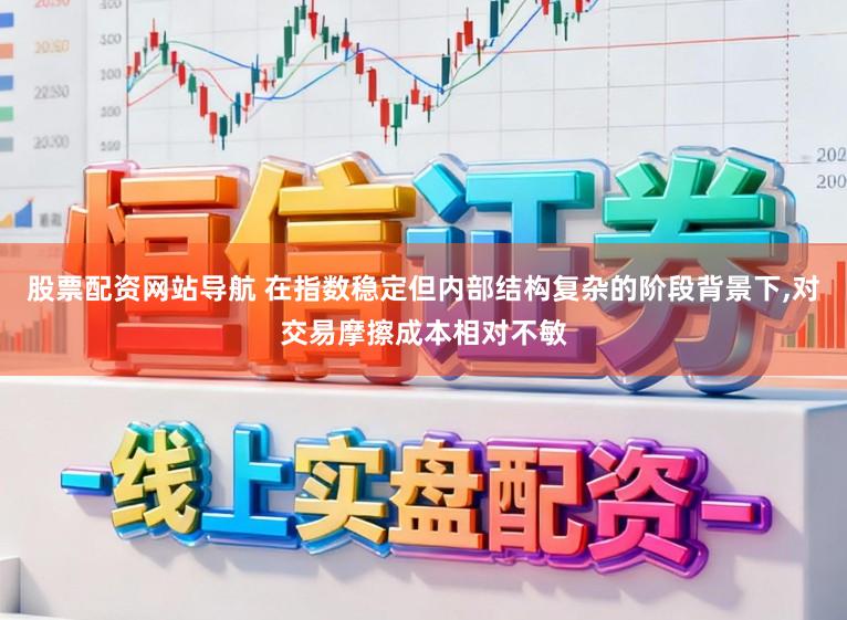 股票配资网站导航 在指数稳定但内部结构复杂的阶段背景下,对交易摩擦成本相对不敏