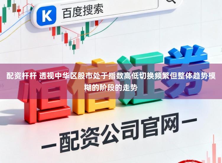 配资杆杆 透视中华区股市处于指数高低切换频繁但整体趋势模糊的阶段的走势