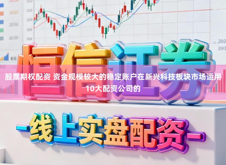 股票期权配资 资金规模较大的稳定账户在新兴科技板块市场运用10大配资公司的