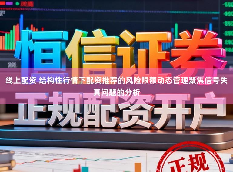 线上配资 结构性行情下配资推荐的风险限额动态管理聚焦信号失真问题的分析