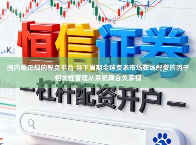 国内最正规的配资平台 当下周期全球资本市场在线配资的因子相关性管理从系统耦合关系视