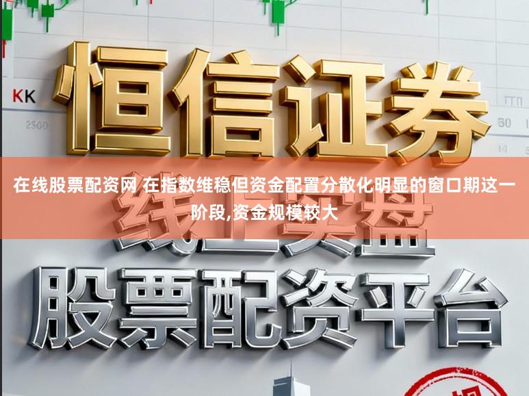 在线股票配资网 在指数维稳但资金配置分散化明显的窗口期这一阶段,资金规模较大