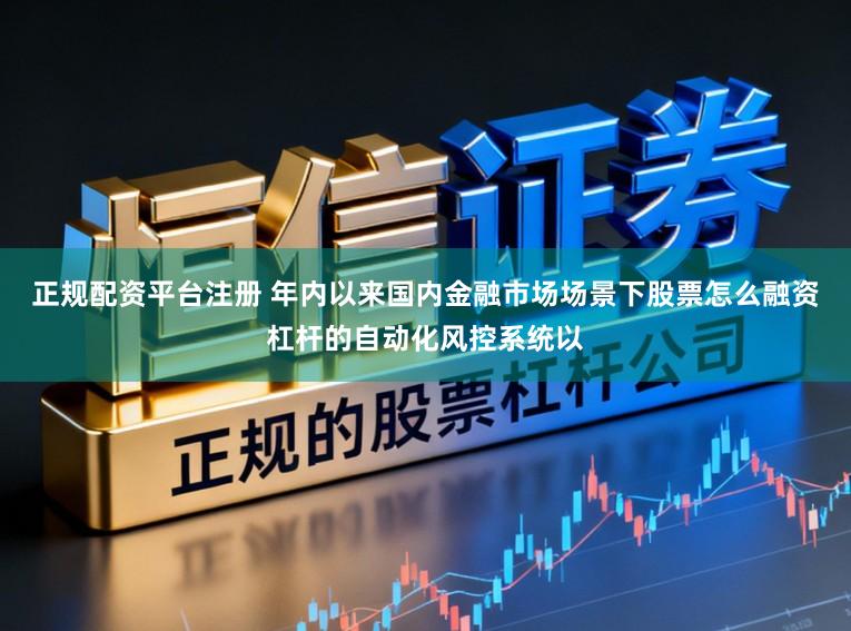 正规配资平台注册 年内以来国内金融市场场景下股票怎么融资杠杆的自动化风控系统以