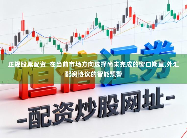 正规股票配资  在当前市场方向选择尚未完成的窗口期里,外汇配资协议的智能预警