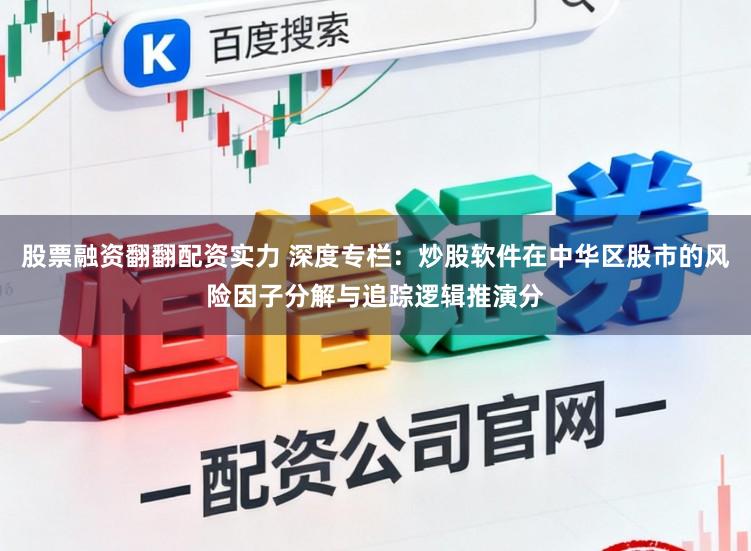 股票融资翻翻配资实力 深度专栏：炒股软件在中华区股市的风险因子分解与追踪逻辑推演分