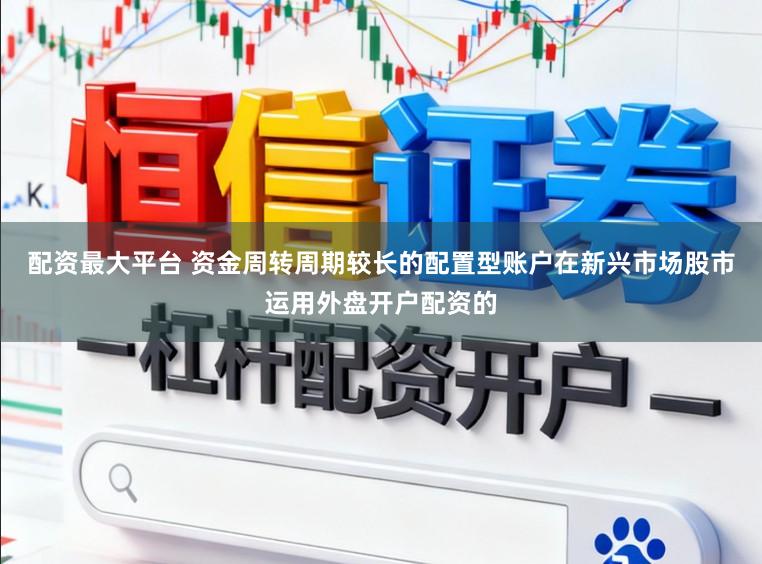 配资最大平台 资金周转周期较长的配置型账户在新兴市场股市运用外盘开户配资的