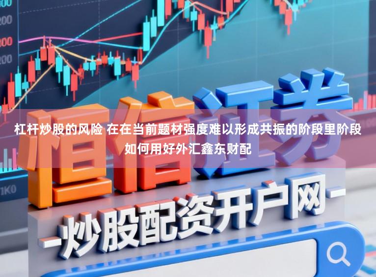 杠杆炒股的风险 在在当前题材强度难以形成共振的阶段里阶段如何用好外汇鑫东财配