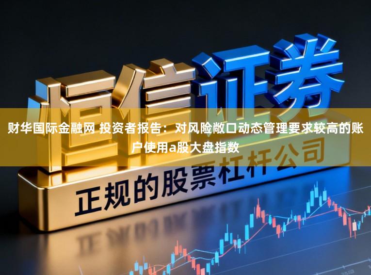 财华国际金融网 投资者报告：对风险敞口动态管理要求较高的账户使用a股大盘指数