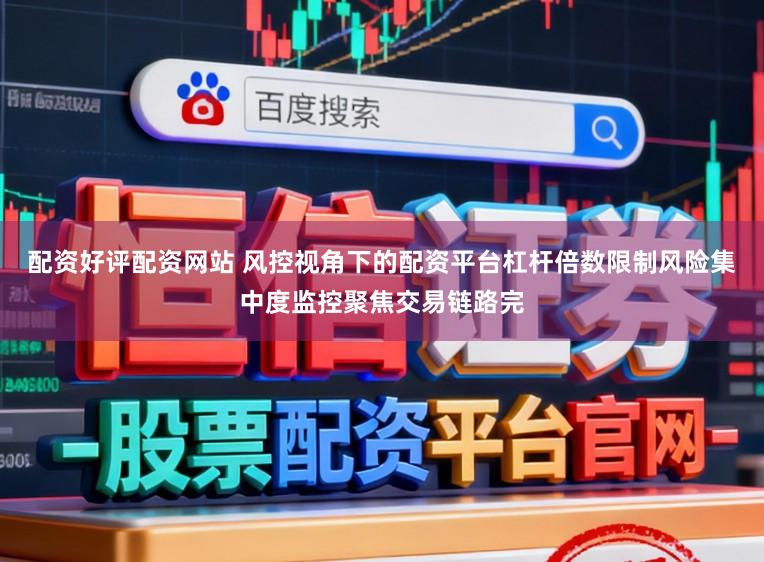 配资好评配资网站 风控视角下的配资平台杠杆倍数限制风险集中度监控聚焦交易链路完