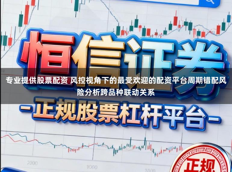 专业提供股票配资 风控视角下的最受欢迎的配资平台周期错配风险分析跨品种联动关系