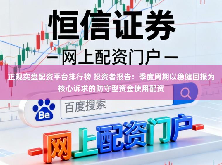 正规实盘配资平台排行榜 投资者报告：季度周期以稳健回报为核心诉求的防守型资金使用配资